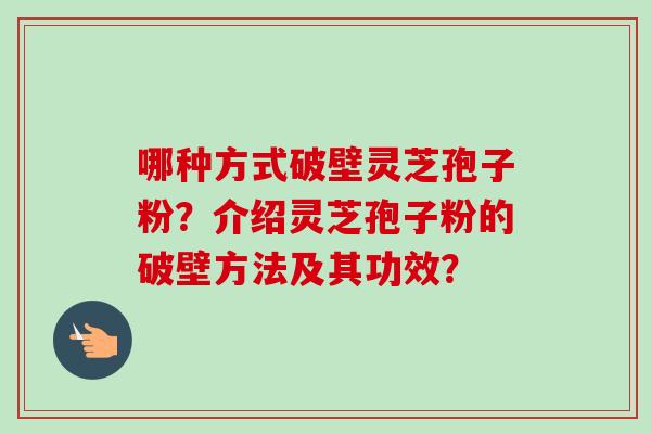 哪种方式破壁灵芝孢子粉？介绍灵芝孢子粉的破壁方法及其功效？