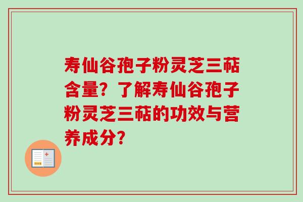 寿仙谷孢子粉灵芝三萜含量？了解寿仙谷孢子粉灵芝三萜的功效与营养成分？