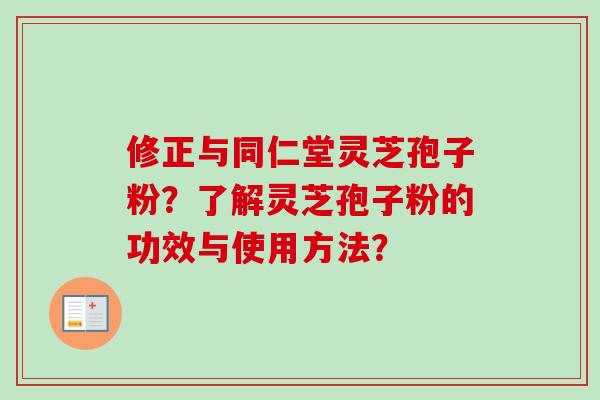 修正与同仁堂灵芝孢子粉？了解灵芝孢子粉的功效与使用方法？