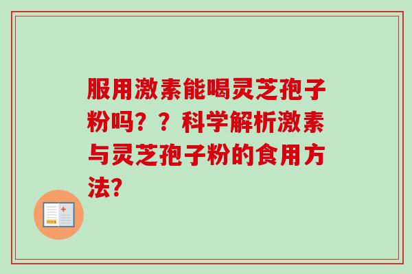 服用激素能喝灵芝孢子粉吗??科学解析激素与灵芝孢子粉的食用方法? 服用激素能喝灵芝孢子粉吗??科学解析激素与灵芝孢子粉的食用方法?
