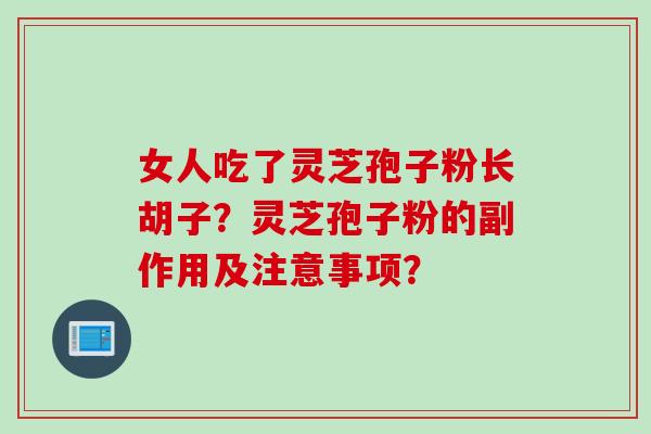 女人吃了灵芝孢子粉长胡子？灵芝孢子粉的副作用及注意事项？
