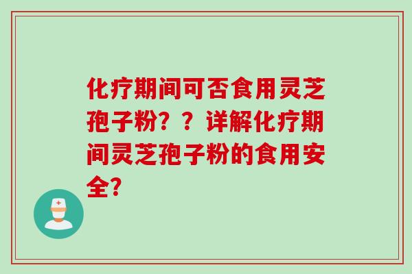化疗期间可否食用灵芝孢子粉？？详解化疗期间灵芝孢子粉的食用安全？