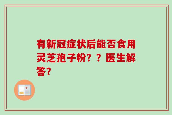 有新冠症状后能否食用灵芝孢子粉？？医生解答？