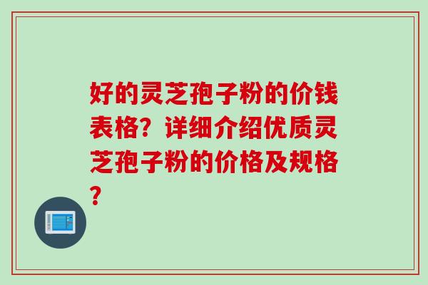 好的灵芝孢子粉的价钱表格？详细介绍优质灵芝孢子粉的价格及规格？