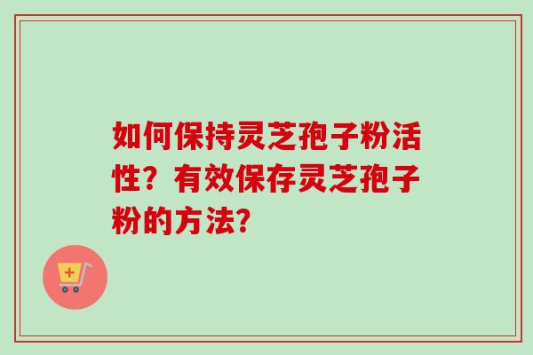 如何保持灵芝孢子粉活性？有效保存灵芝孢子粉的方法？