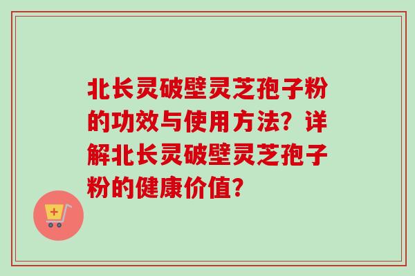 北长灵破壁灵芝孢子粉的功效与使用方法？详解北长灵破壁灵芝孢子粉的健康价值？
