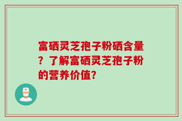 富硒灵芝孢子粉硒含量？了解富硒灵芝孢子粉的营养价值？