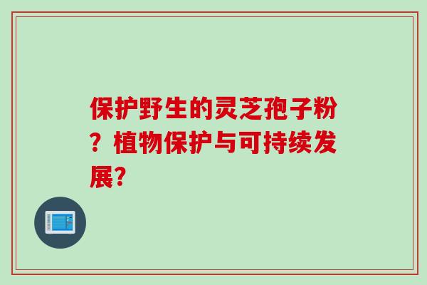 保护野生的灵芝孢子粉？植物保护与可持续发展？