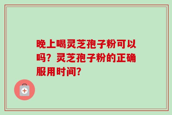 晚上喝灵芝孢子粉可以吗？灵芝孢子粉的正确服用时间？