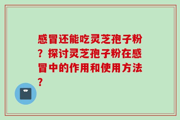 感冒还能吃灵芝孢子粉？探讨灵芝孢子粉在感冒中的作用和使用方法？
