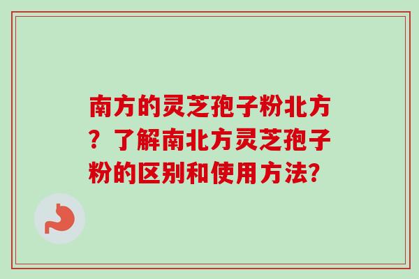 南方的灵芝孢子粉北方？了解南北方灵芝孢子粉的区别和使用方法？
