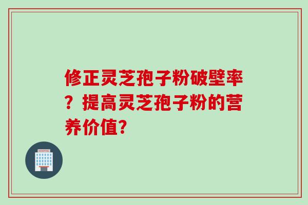 修正灵芝孢子粉破壁率？提高灵芝孢子粉的营养价值？