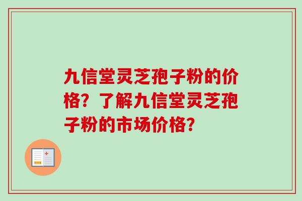 九信堂灵芝孢子粉的价格？了解九信堂灵芝孢子粉的市场价格？