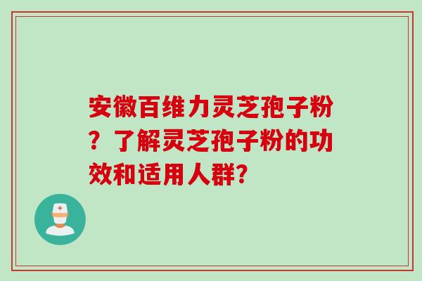 安徽百维力灵芝孢子粉？了解灵芝孢子粉的功效和适用人群？