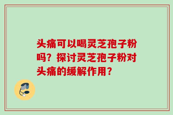 头痛可以喝灵芝孢子粉吗？探讨灵芝孢子粉对头痛的缓解作用？