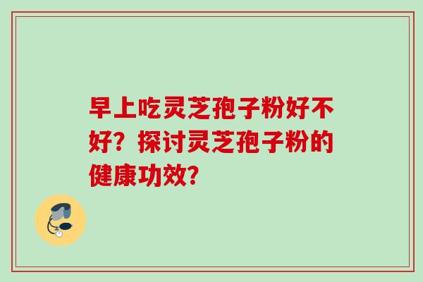 早上吃灵芝孢子粉好不好？探讨灵芝孢子粉的健康功效？