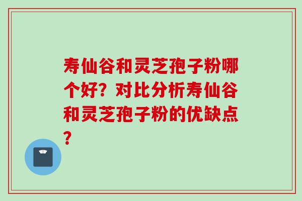 寿仙谷和灵芝孢子粉哪个好？对比分析寿仙谷和灵芝孢子粉的优缺点？