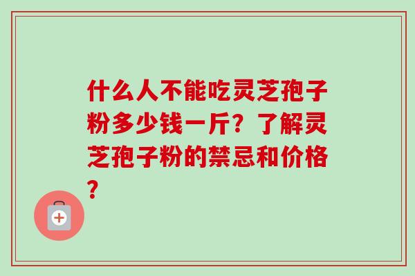 什么人不能吃灵芝孢子粉多少钱一斤？了解灵芝孢子粉的禁忌和价格？