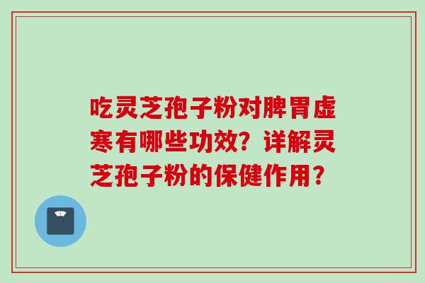 吃灵芝孢子粉对脾胃虚寒有哪些功效?详解灵芝孢子粉的保健作用? 吃灵芝孢子粉对脾胃虚寒有哪些功效?详解灵芝孢子粉的保健作用?