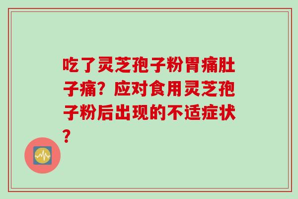 吃了灵芝孢子粉胃痛肚子痛？应对食用灵芝孢子粉后出现的不适症状？