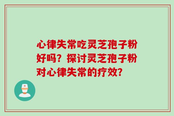 心律失常吃灵芝孢子粉好吗？探讨灵芝孢子粉对心律失常的疗效？