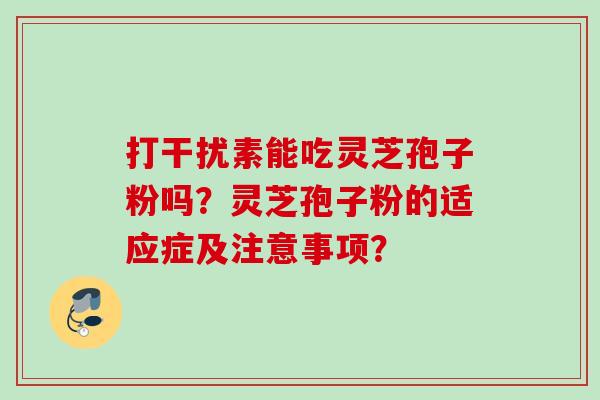 打干扰素能吃灵芝孢子粉吗？灵芝孢子粉的适应症及注意事项？