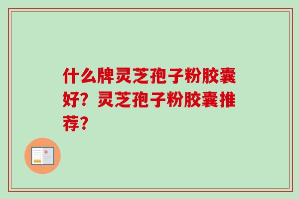 什么牌灵芝孢子粉胶囊好?灵芝孢子粉胶囊推荐? 什么牌灵芝孢子粉胶囊好?灵芝孢子粉胶囊推荐?