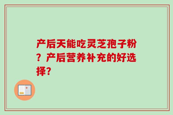 产后天能吃灵芝孢子粉？产后营养补充的好选择？