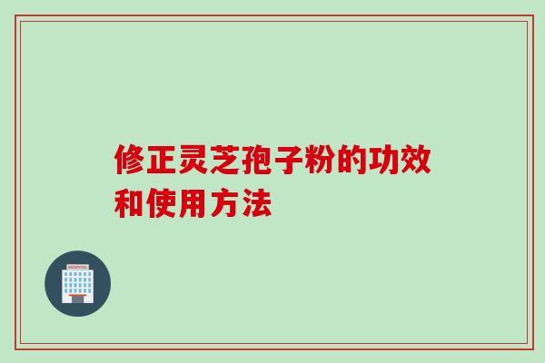 修正灵芝孢子粉的功效和使用方法