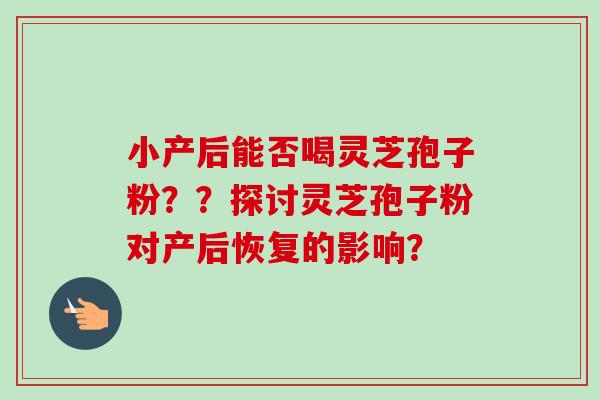 小产后能否喝灵芝孢子粉？？探讨灵芝孢子粉对产后恢复的影响？