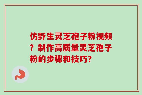 仿野生灵芝孢子粉视频？制作高质量灵芝孢子粉的步骤和技巧？