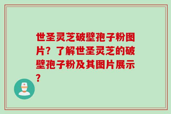 世圣灵芝破壁孢子粉图片？了解世圣灵芝的破壁孢子粉及其图片展示？