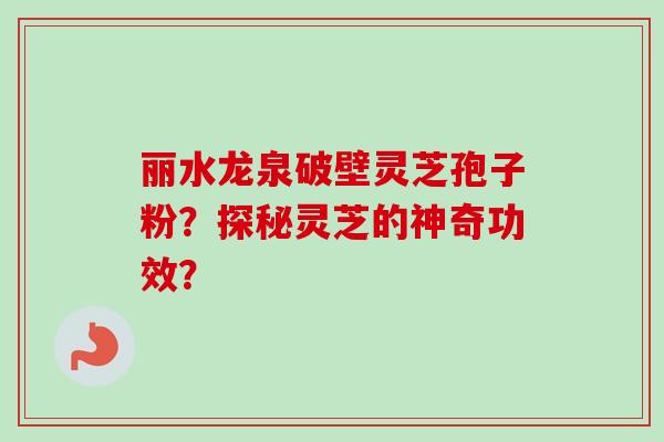 丽水龙泉破壁灵芝孢子粉？探秘灵芝的神奇功效？