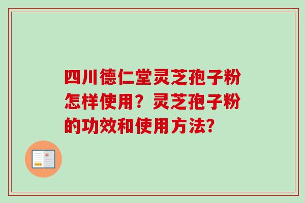四川德仁堂灵芝孢子粉怎样使用？灵芝孢子粉的功效和使用方法？