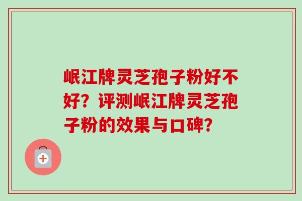 岷江牌灵芝孢子粉好不好？评测岷江牌灵芝孢子粉的效果与口碑？