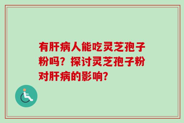 有肝病人能吃灵芝孢子粉吗？探讨灵芝孢子粉对肝病的影响？