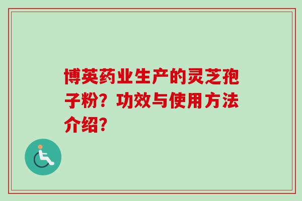 博英药业生产的灵芝孢子粉?功效与使用方法介绍? 博英药业生产的灵芝孢子粉?功效与使用方法介绍?