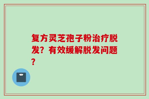 复方灵芝孢子粉治疗脱发？有效缓解脱发问题？