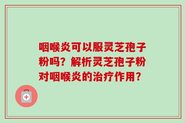 咽喉炎可以服灵芝孢子粉吗？解析灵芝孢子粉对咽喉炎的治疗作用？