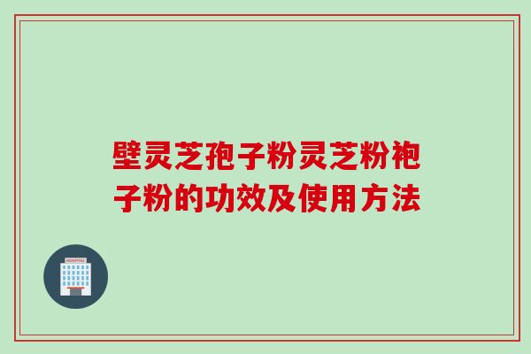 壁灵芝孢子粉灵芝粉袍子粉的功效及使用方法