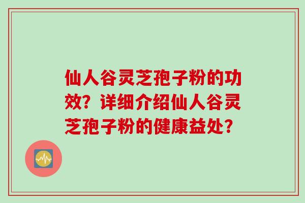 仙人谷灵芝孢子粉的功效？详细介绍仙人谷灵芝孢子粉的健康益处？