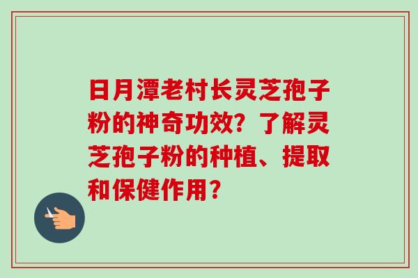 日月潭老村长灵芝孢子粉的神奇功效？了解灵芝孢子粉的种植、提取和保健作用？