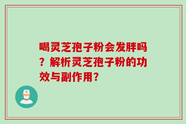 喝灵芝孢子粉会发胖吗？解析灵芝孢子粉的功效与副作用？