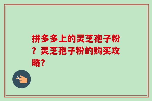 拼多多上的灵芝孢子粉？灵芝孢子粉的购买攻略？