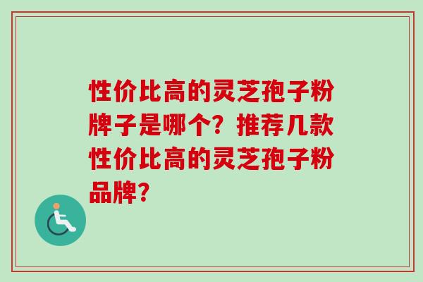 性价比高的灵芝孢子粉牌子是哪个？推荐几款性价比高的灵芝孢子粉品牌？