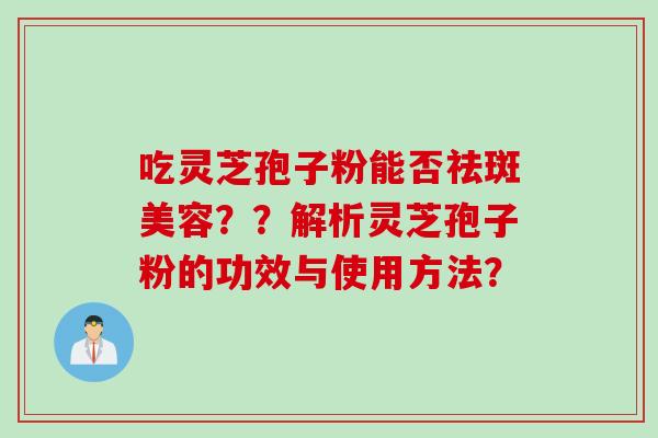 吃灵芝孢子粉能否祛斑美容？？解析灵芝孢子粉的功效与使用方法？