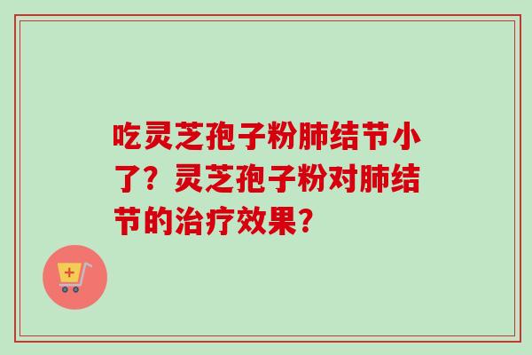 吃灵芝孢子粉肺结节小了？灵芝孢子粉对肺结节的治疗效果？