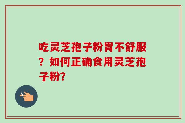 吃灵芝孢子粉胃不舒服？如何正确食用灵芝孢子粉？