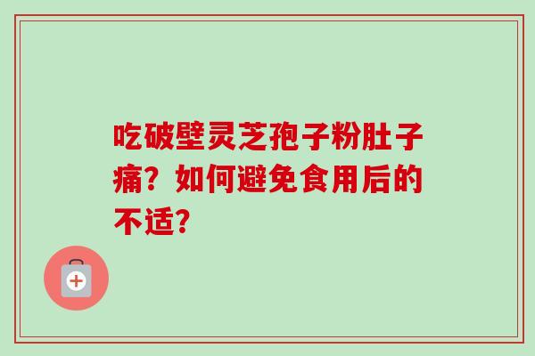 吃破壁灵芝孢子粉肚子痛？如何避免食用后的不适？
