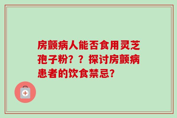 房颤病人能否食用灵芝孢子粉？？探讨房颤病患者的饮食禁忌？